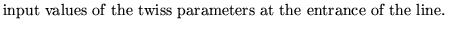 $\textstyle \parbox{10cm}{
input values of the twiss parameters at the entrance of
the line.}$