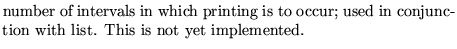 $\textstyle \parbox{10cm}{ number of intervals in which printing is to occur; used
in conjunction with list. This is not yet implemented.}$