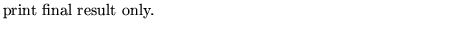 $\textstyle \parbox{10cm}{ print final result only.}$
