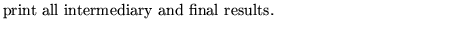 $\textstyle \parbox{10cm}{ print all intermediary
and final results.}$