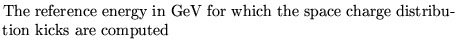 $\textstyle \parbox{10cm}{ The reference energy in GeV for which
the space charge distribution kicks are computed}$