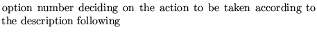 $\textstyle \parbox{10cm}{
option number deciding on the action to be taken according
to the description following }$