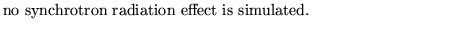 $\textstyle \parbox{10cm}{
no synchrotron radiation effect is simulated.}$