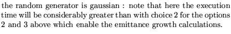 $\textstyle \parbox{10cm}{
the random generator is gaussian : note that here th...
...for the options 2 and 3 above which enable the
emittance growth calculations.}$